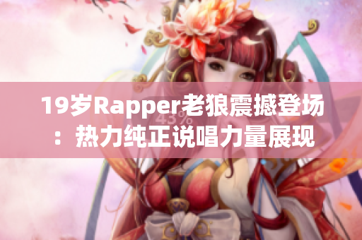 19岁Rapper老狼震撼登场：热力纯正说唱力量展现