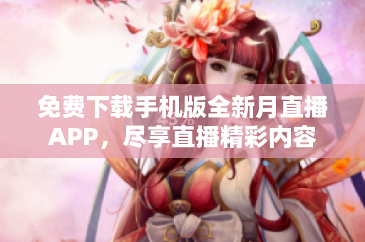 免费下载手机版全新月直播APP，尽享直播精彩内容