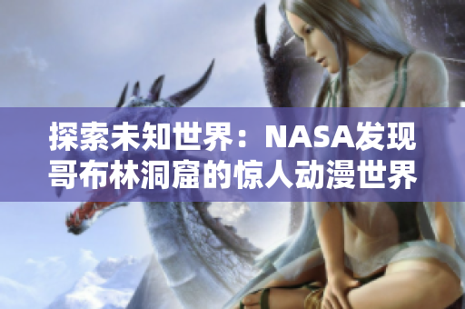 探索未知世界：NASA发现哥布林洞窟的惊人动漫世界