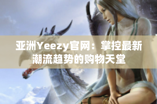 亚洲Yeezy官网：掌控最新潮流趋势的购物天堂