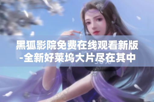 黑狐影院免费在线观看新版-全新好莱坞大片尽在其中