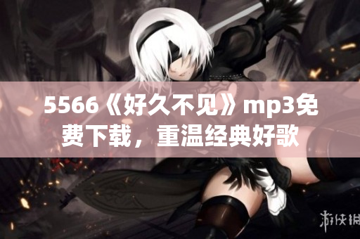 5566《好久不见》mp3免费下载，重温经典好歌