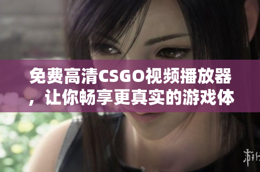 免费高清CSGO视频播放器，让你畅享更真实的游戏体验