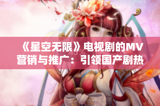 《星空无限》电视剧的MV营销与推广：引领国产剧热潮的天际之舞