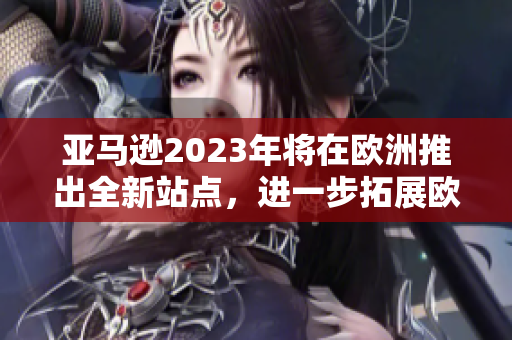 亚马逊2023年将在欧洲推出全新站点，进一步拓展欧洲市场