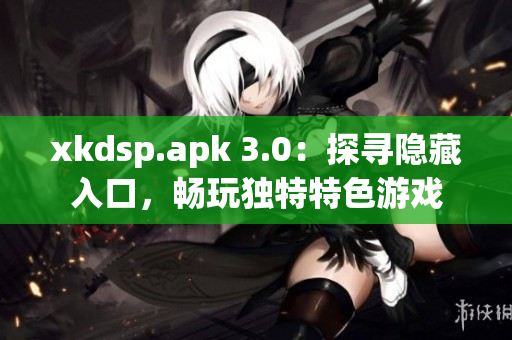 xkdsp.apk 3.0：探寻隐藏入口，畅玩独特特色游戏