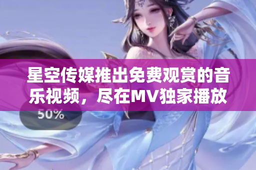 星空传媒推出免费观赏的音乐视频，尽在MV独家播放平台