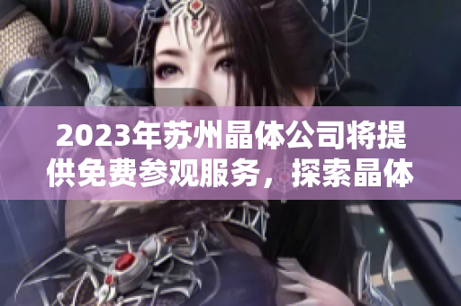 2023年苏州晶体公司将提供免费参观服务，探索晶体科技奇迹