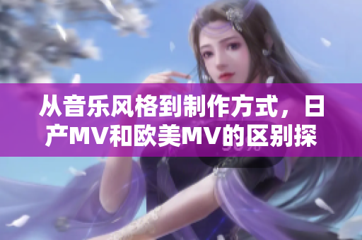 从音乐风格到制作方式，日产MV和欧美MV的区别探究