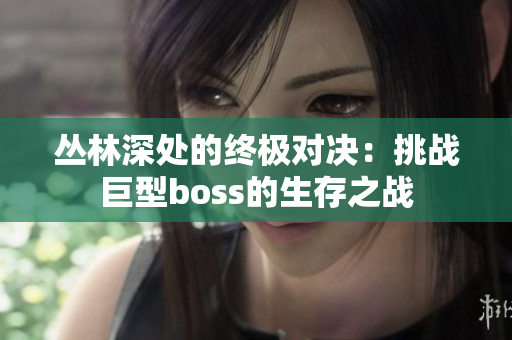 丛林深处的终极对决：挑战巨型boss的生存之战