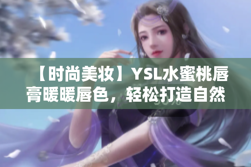 【时尚美妆】YSL水蜜桃唇膏暖暖唇色，轻松打造自然优雅。