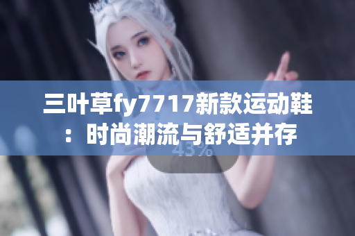 三叶草fy7717新款运动鞋：时尚潮流与舒适并存