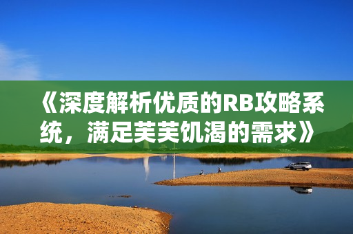 《深度解析优质的RB攻略系统，满足芙芙饥渴的需求》