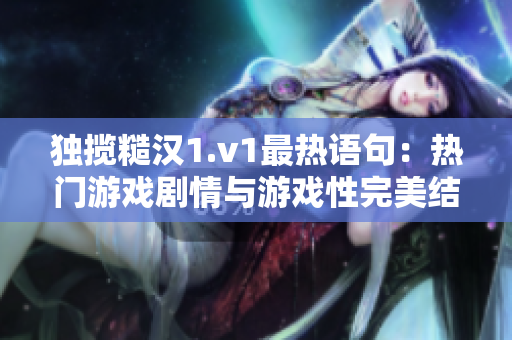 独揽糙汉1.v1最热语句：热门游戏剧情与游戏性完美结合的力作