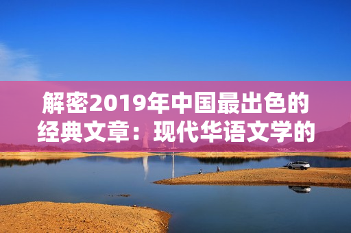 解密2019年中国最出色的经典文章：现代华语文学的巅峰绽放