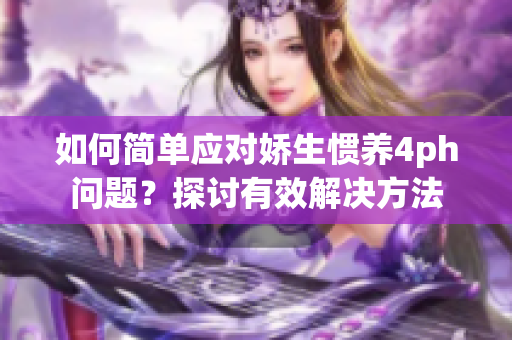 如何简单应对娇生惯养4ph问题？探讨有效解决方法