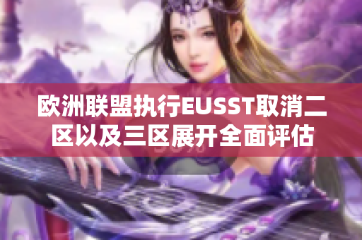 欧洲联盟执行EUSST取消二区以及三区展开全面评估