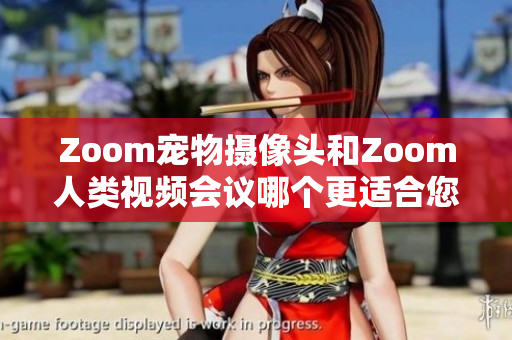 Zoom宠物摄像头和Zoom人类视频会议哪个更适合您的需求？