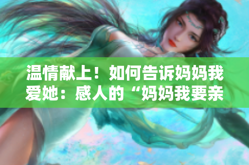 温情献上！如何告诉妈妈我爱她：感人的“妈妈我要亲亲你”PPT