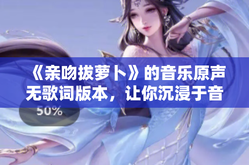 《亲吻拔萝卜》的音乐原声无歌词版本，让你沉浸于音乐世界