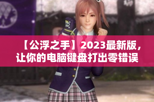 【公浮之手】2023最新版，让你的电脑键盘打出零错误！- 一个编辑的新选择！