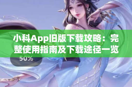 小科App旧版下载攻略：完整使用指南及下载途径一览