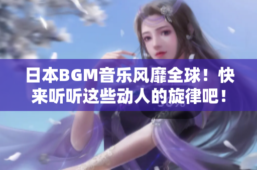 日本BGM音乐风靡全球！快来听听这些动人的旋律吧！