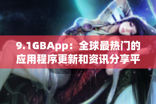 9.1GBApp：全球最热门的应用程序更新和资讯分享平台