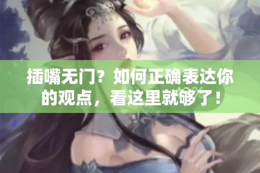 插嘴无门？如何正确表达你的观点，看这里就够了！