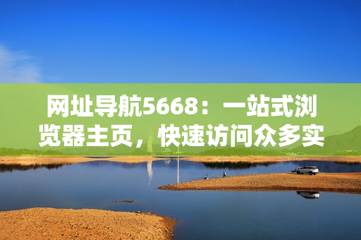 网址导航5668：一站式浏览器主页，快速访问众多实用网站