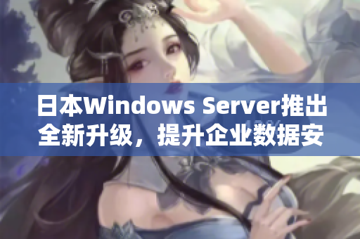 日本Windows Server推出全新升级，提升企业数据安全性与性能优化