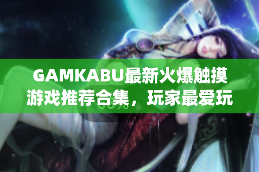 GAMKABU最新火爆触摸游戏推荐合集，玩家最爱玩的游戏集锦(1)