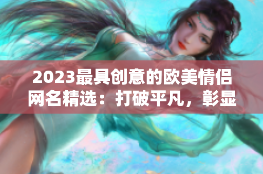 2023最具创意的欧美情侣网名精选：打破平凡，彰显个性！