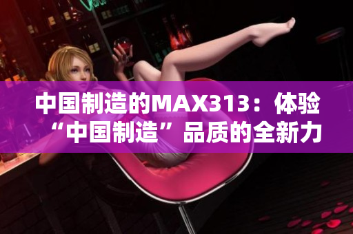 中国制造的MAX313：体验“中国制造”品质的全新力作