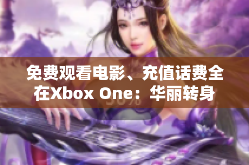 免费观看电影、充值话费全在Xbox One：华丽转身