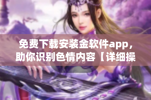 免费下载安装金软件app，助你识别色情内容【详细操作指南】