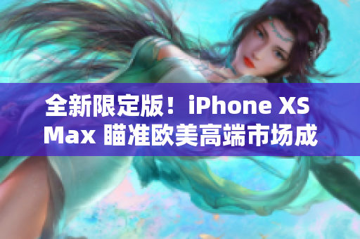 全新限定版！iPhone XS Max 瞄准欧美高端市场成为最佳选择