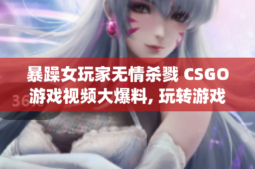 暴躁女玩家无情杀戮 CSGO游戏视频大爆料, 玩转游戏世界!(1)