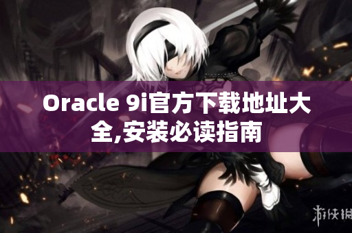 Oracle 9i官方下载地址大全,安装必读指南