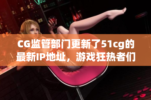 CG监管部门更新了51cg的最新IP地址，游戏狂热者们注意啦！