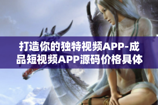 打造你的独特视频APP-成品短视频APP源码价格具体多少？