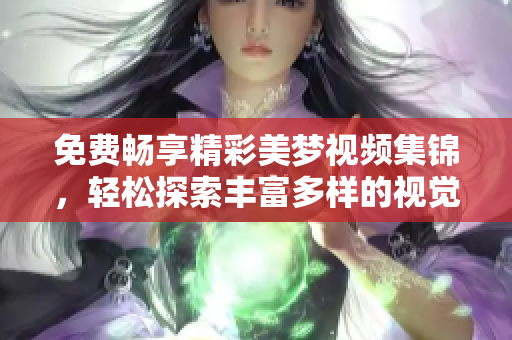 免费畅享精彩美梦视频集锦，轻松探索丰富多样的视觉盛宴