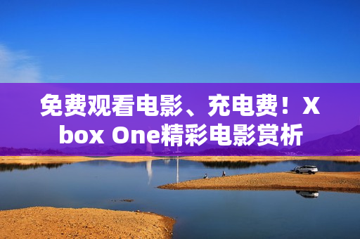 免费观看电影、充电费！Xbox One精彩电影赏析