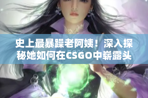 史上最暴躁老阿姨！深入探秘她如何在CSGO中崭露头角