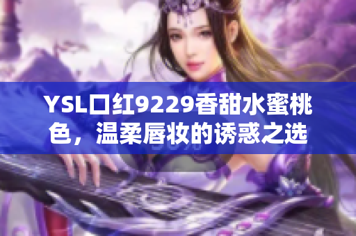 YSL口红9229香甜水蜜桃色，温柔唇妆的诱惑之选