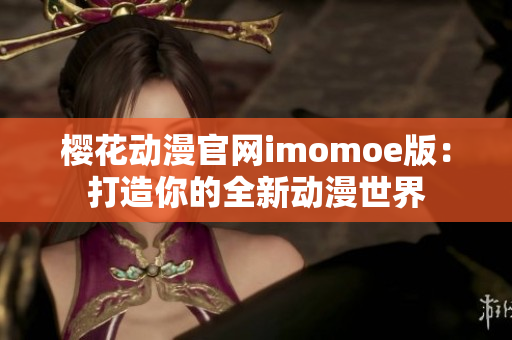 樱花动漫官网imomoe版：打造你的全新动漫世界