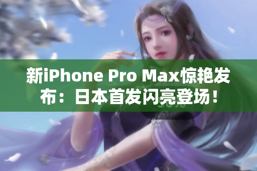 新iPhone Pro Max惊艳发布：日本首发闪亮登场！