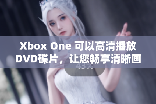 Xbox One 可以高清播放DVD碟片，让您畅享清晰画质