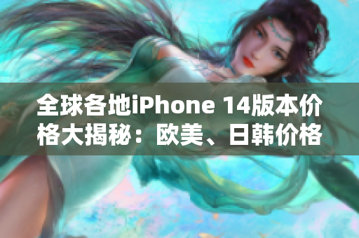 全球各地iPhone 14版本价格大揭秘：欧美、日韩价格一览