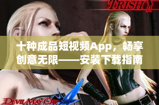 十种成品短视频App，畅享创意无限——安装下载指南(1)